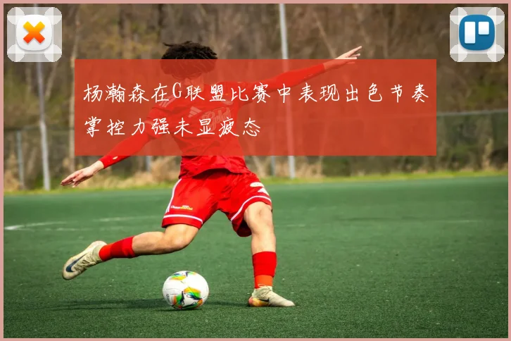 杨瀚森在G联盟比赛中表现出色节奏掌控力强未显疲态