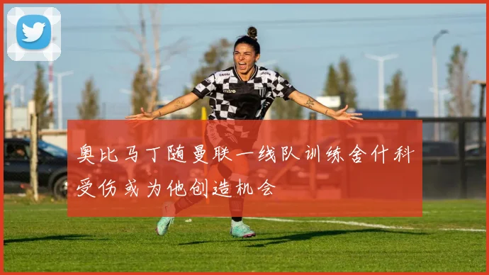 奥比马丁随曼联一线队训练舍什科受伤或为他创造机会