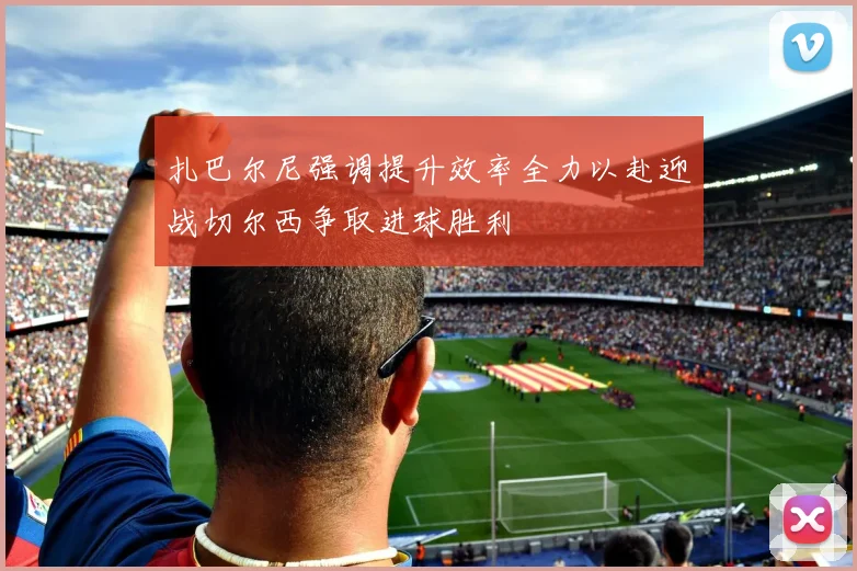 扎巴尔尼强调提升效率全力以赴迎战切尔西争取进球胜利