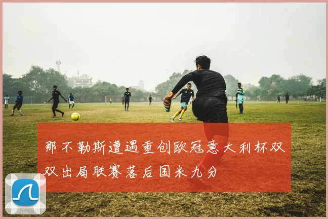 那不勒斯遭遇重创欧冠意大利杯双双出局联赛落后国米九分