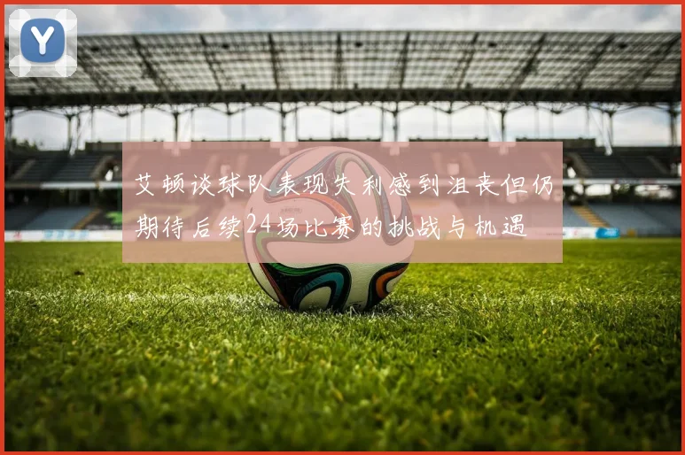 艾顿谈球队表现失利感到沮丧但仍期待后续24场比赛的挑战与机遇