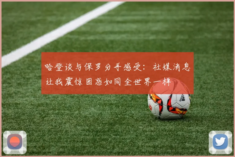 哈登谈与保罗分手感受：社媒消息让我震惊困惑如同全世界一样