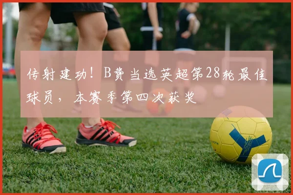 传射建功！B费当选英超第28轮最佳球员，本赛季第四次获奖