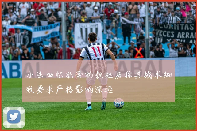 小法回忆孔蒂执教经历称其战术细致要求严格影响深远