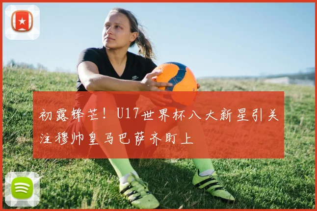 初露锋芒！U17世界杯八大新星引关注穆帅皇马巴萨齐盯上
