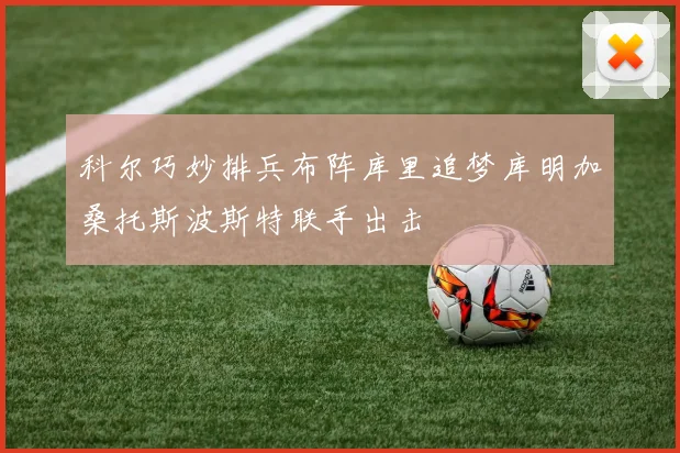 科尔巧妙排兵布阵库里追梦库明加桑托斯波斯特联手出击