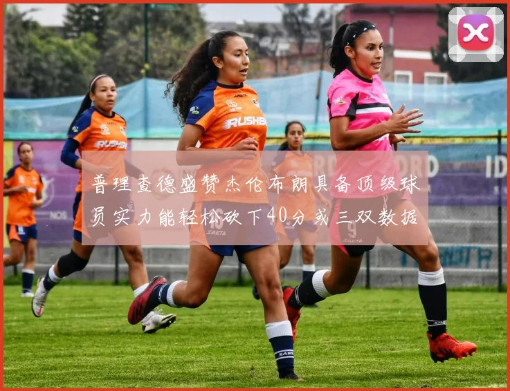 普理查德盛赞杰伦布朗具备顶级球员实力能轻松砍下40分或三双数据