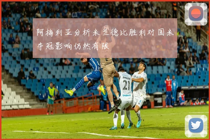 阿梅利亚分析米兰德比胜利对国米夺冠影响仍然有限