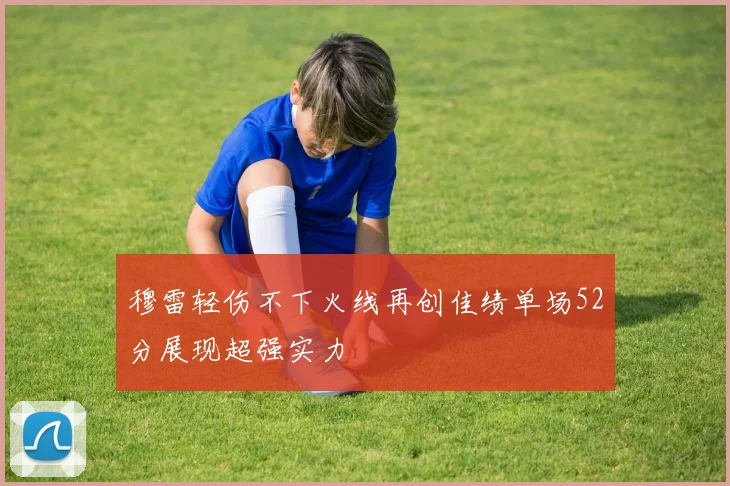 穆雷轻伤不下火线再创佳绩单场52分展现超强实力