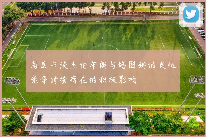 乌度卡谈杰伦布朗与塔图姆的良性竞争持续存在的积极影响