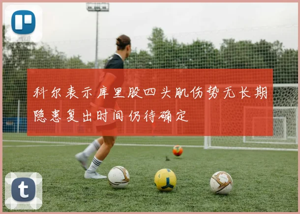 科尔表示库里股四头肌伤势无长期隐患复出时间仍待确定
