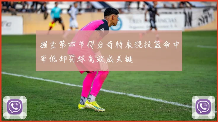 掘金第四节得分奇特表现投篮命中率低却罚球高效成关键
