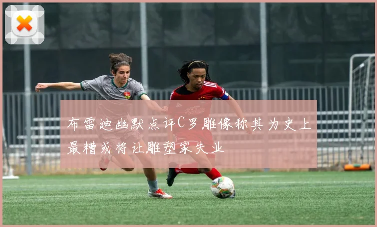 布雷迪幽默点评C罗雕像称其为史上最糟或将让雕塑家失业