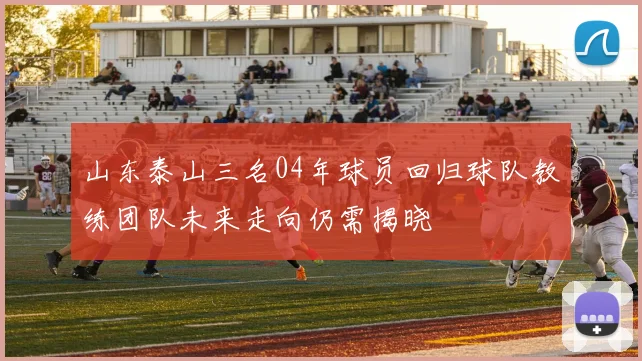 山东泰山三名04年球员回归球队教练团队未来走向仍需揭晓