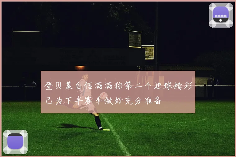 登贝莱自信满满称第二个进球精彩已为下半赛季做好充分准备