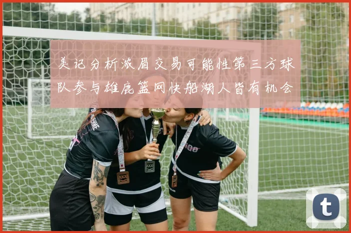 美记分析浓眉交易可能性第三方球队参与雄鹿篮网快船湖人皆有机会