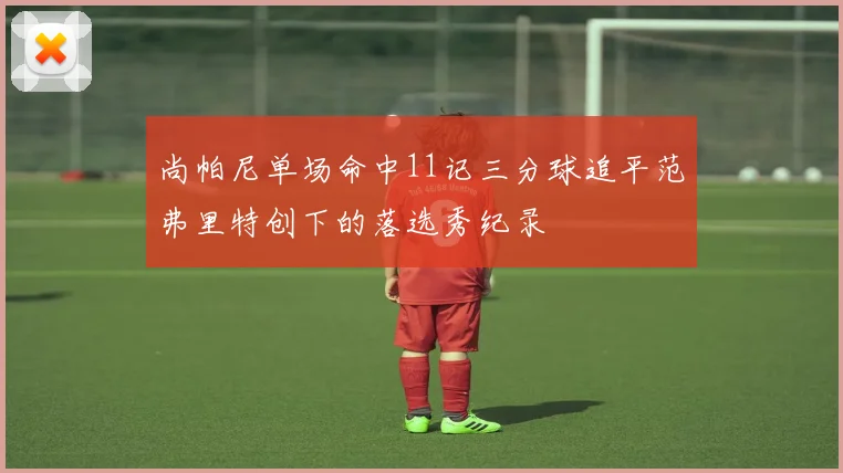 尚帕尼单场命中11记三分球追平范弗里特创下的落选秀纪录