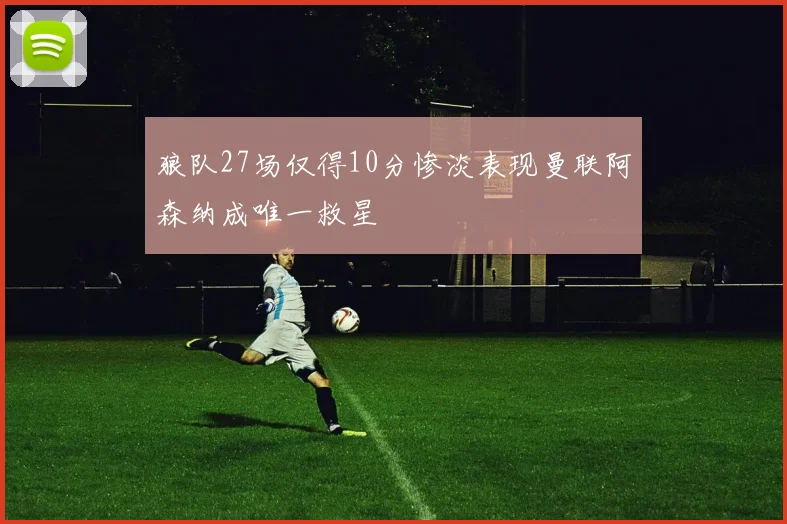 狼队27场仅得10分惨淡表现曼联阿森纳成唯一救星