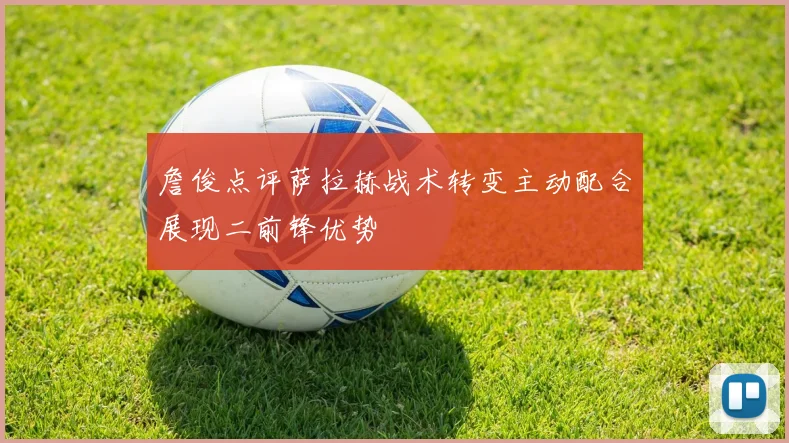 詹俊点评萨拉赫战术转变主动配合展现二前锋优势