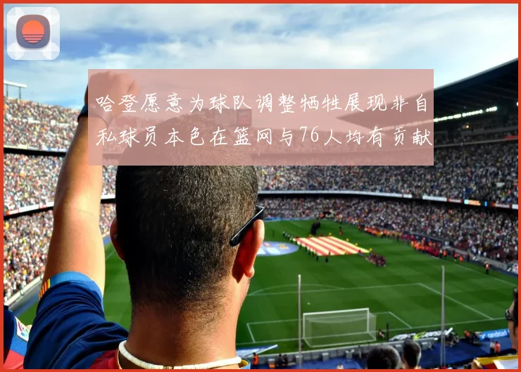 哈登愿意为球队调整牺牲展现非自私球员本色在篮网与76人均有贡献