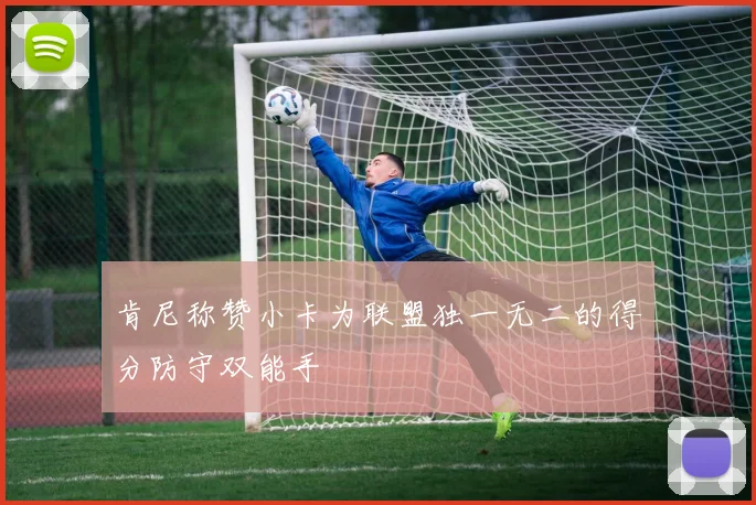 肯尼称赞小卡为联盟独一无二的得分防守双能手