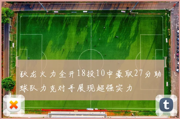 狄龙火力全开18投10中豪取27分助球队力克对手展现超强实力