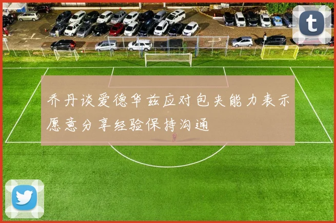 乔丹谈爱德华兹应对包夹能力表示愿意分享经验保持沟通