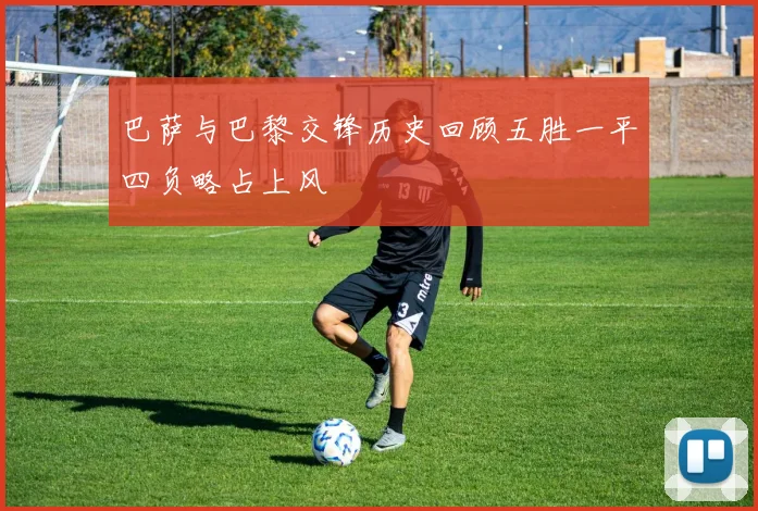 巴萨与巴黎交锋历史回顾五胜一平四负略占上风