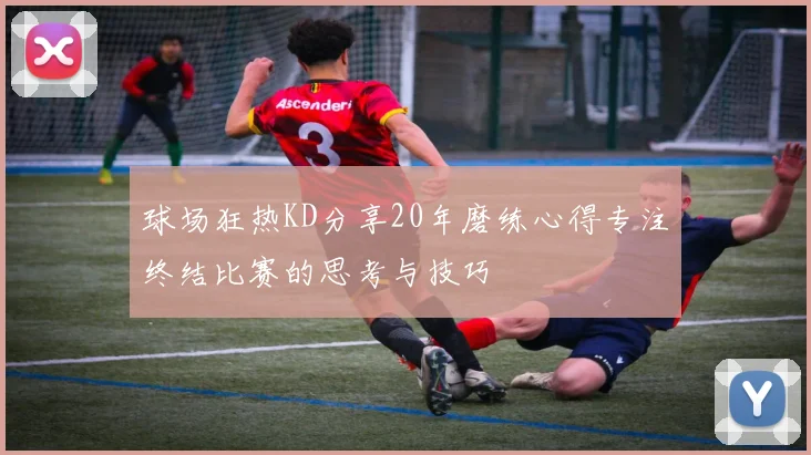 球场狂热KD分享20年磨练心得专注终结比赛的思考与技巧
