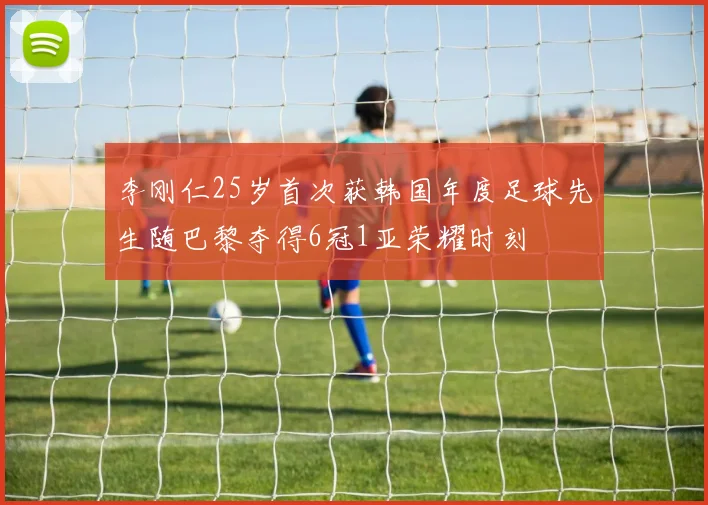 李刚仁25岁首次获韩国年度足球先生随巴黎夺得6冠1亚荣耀时刻