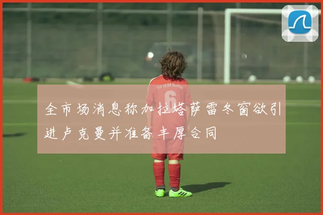全市场消息称加拉塔萨雷冬窗欲引进卢克曼并准备丰厚合同
