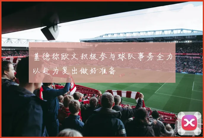 基德称欧文积极参与球队事务全力以赴为复出做好准备