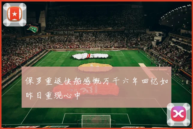 保罗重返快船感慨万千六年回忆如昨日重现心中