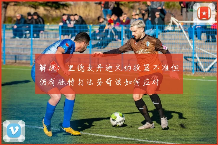 解说：里德麦丹迪文的投篮不准但仍有独特打法芬奇该如何应对