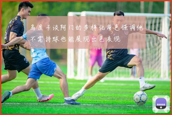 乌度卡谈阿门的多样化角色强调他不需持球也能展现出色表现