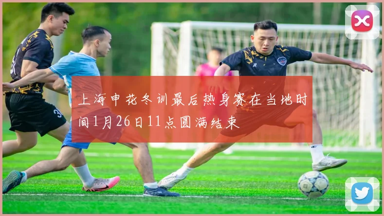 上海申花冬训最后热身赛在当地时间1月26日11点圆满结束