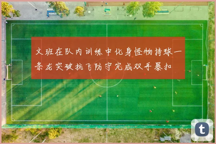 文班在队内训练中化身怪物持球一条龙突破抗飞防守完成双手暴扣