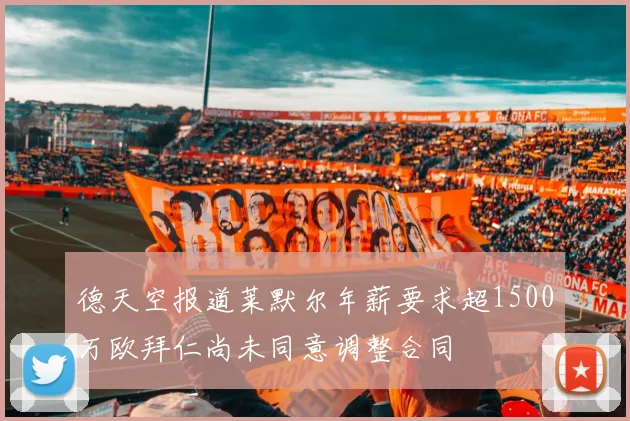 德天空报道莱默尔年薪要求超1500万欧拜仁尚未同意调整合同