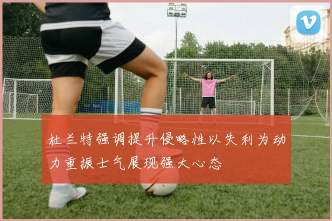 杜兰特强调提升侵略性以失利为动力重振士气展现强大心态