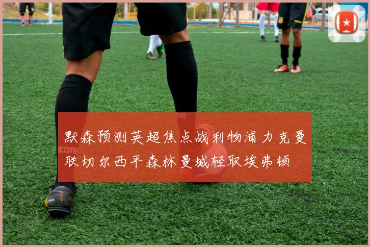 默森预测英超焦点战利物浦力克曼联切尔西平森林曼城轻取埃弗顿