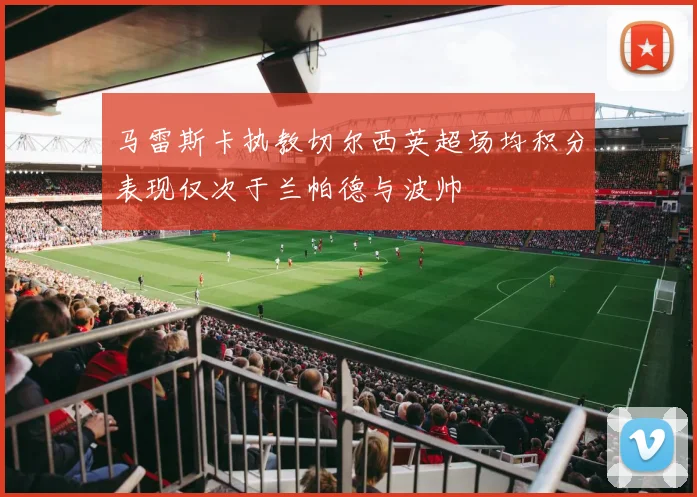 马雷斯卡执教切尔西英超场均积分表现仅次于兰帕德与波帅