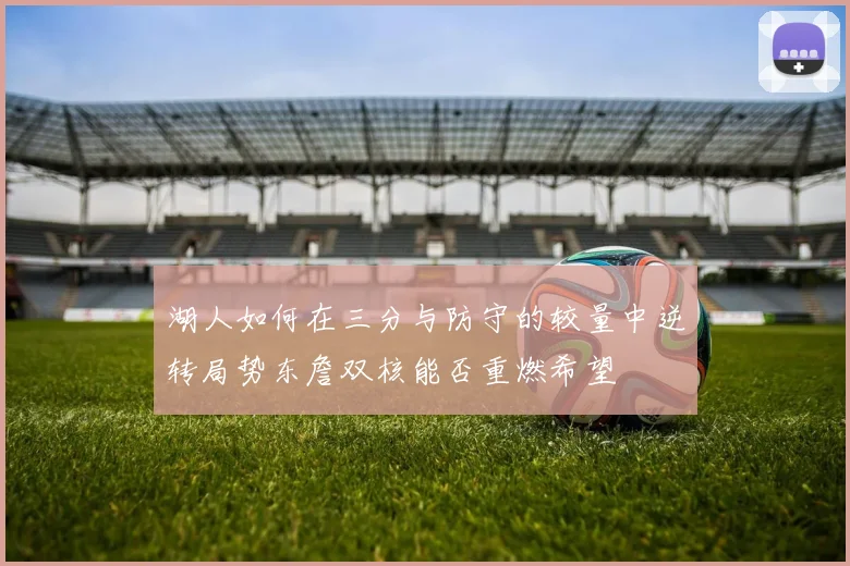 湖人如何在三分与防守的较量中逆转局势东詹双核能否重燃希望