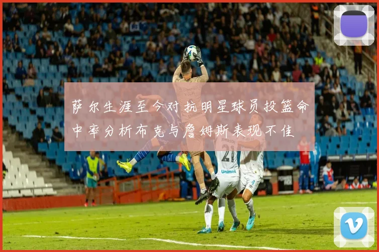 萨尔生涯至今对抗明星球员投篮命中率分析布克与詹姆斯表现不佳