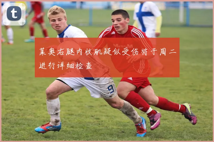 莱奥右腿内收肌疑似受伤将于周二进行详细检查