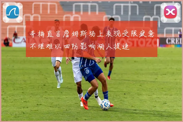 夸梅直言詹姆斯场上表现受限疲惫不堪难以回防影响湖人提速