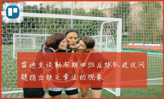 雷迪克谈勒布朗回归后球队进攻问题指出缺乏章法的现象