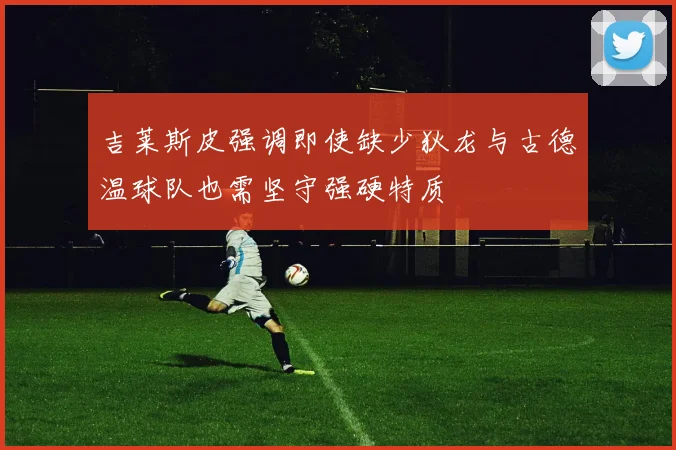 吉莱斯皮强调即使缺少狄龙与古德温球队也需坚守强硬特质