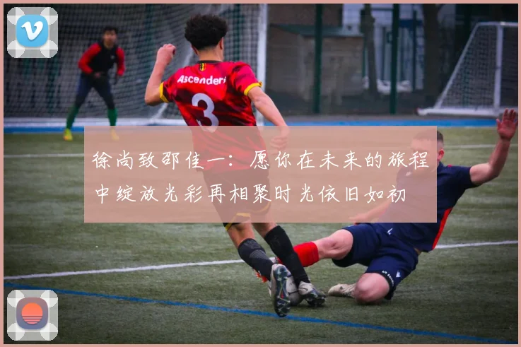 徐尚致邵佳一：愿你在未来的旅程中绽放光彩再相聚时光依旧如初