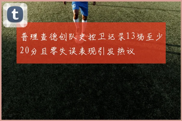 普理查德创队史控卫记录13场至少20分且零失误表现引发热议