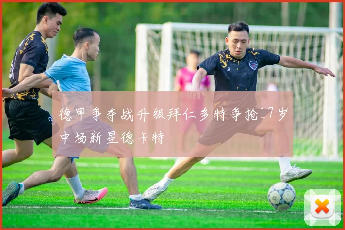 德甲争夺战升级拜仁多特争抢17岁中场新星德卡特